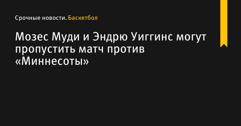 Мозес Муди и Эндрю Уиггинс могут пропустить матч против «Миннесоты»